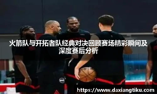 威廉体育williamhill火箭队与开拓者队经典对决回顾赛场精彩瞬间及深度赛后分析